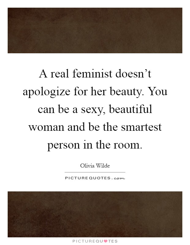 A real feminist doesn't apologize for her beauty. You can be a sexy, beautiful woman and be the smartest person in the room Picture Quote #1