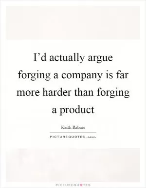 I’d actually argue forging a company is far more harder than forging a product Picture Quote #1