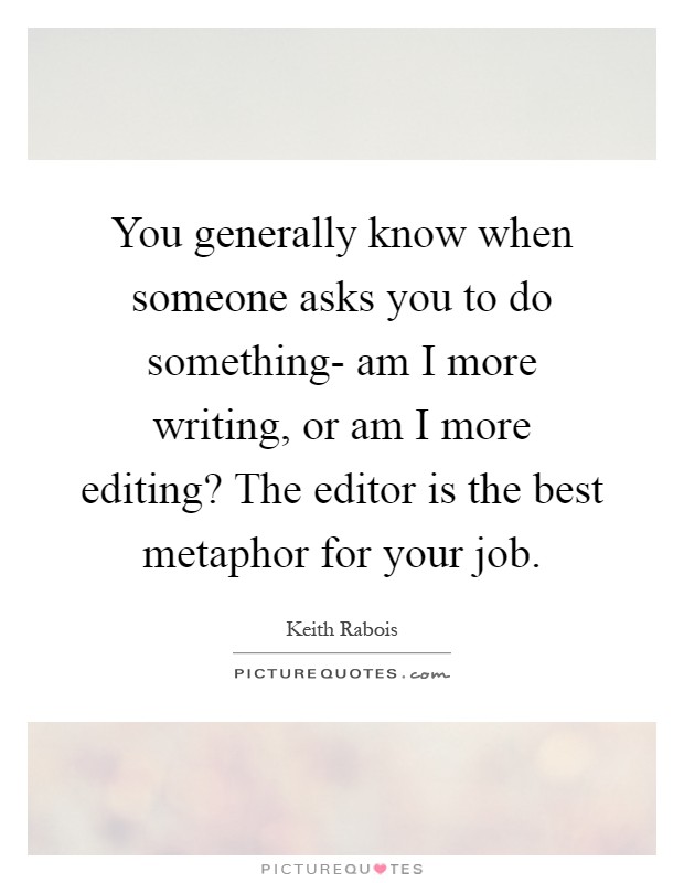 You generally know when someone asks you to do something- am I more writing, or am I more editing? The editor is the best metaphor for your job Picture Quote #1
