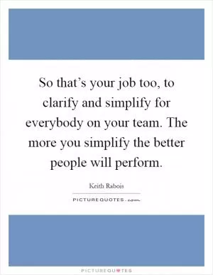So that’s your job too, to clarify and simplify for everybody on your team. The more you simplify the better people will perform Picture Quote #1
