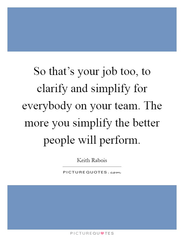 So that's your job too, to clarify and simplify for everybody on your team. The more you simplify the better people will perform Picture Quote #1
