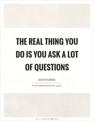 The real thing you do is you ask a lot of questions Picture Quote #1