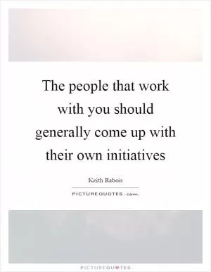 The people that work with you should generally come up with their own initiatives Picture Quote #1