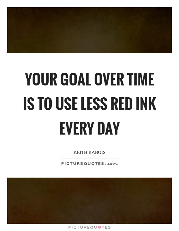 Your goal over time is to use less red ink every day Picture Quote #1