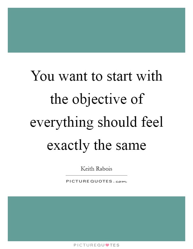 You want to start with the objective of everything should feel exactly the same Picture Quote #1