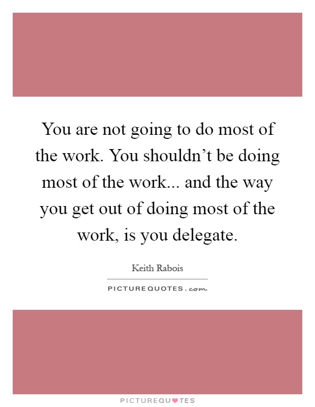 You are not going to do most of the work. You shouldn't be doing ...