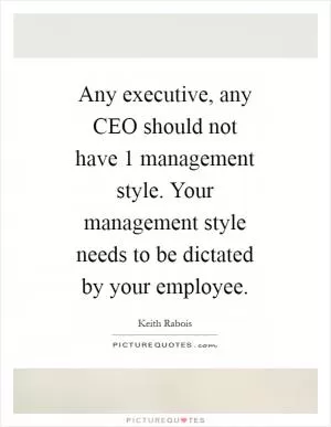 Any executive, any CEO should not have 1 management style. Your management style needs to be dictated by your employee Picture Quote #1