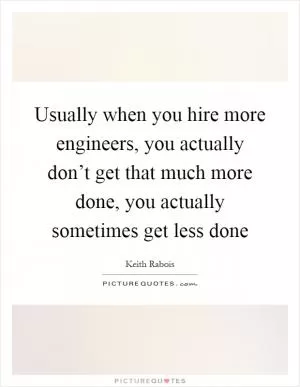 Usually when you hire more engineers, you actually don’t get that much more done, you actually sometimes get less done Picture Quote #1