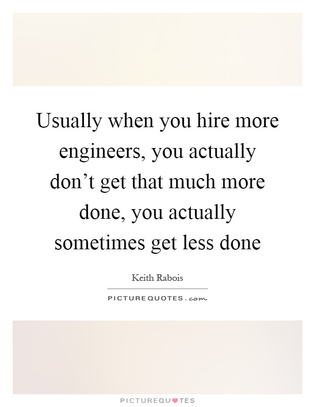 Usually when you hire more engineers, you actually don't get that much more done, you actually sometimes get less done Picture Quote #1