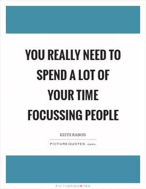You really need to spend a lot of your time focussing people Picture Quote #1