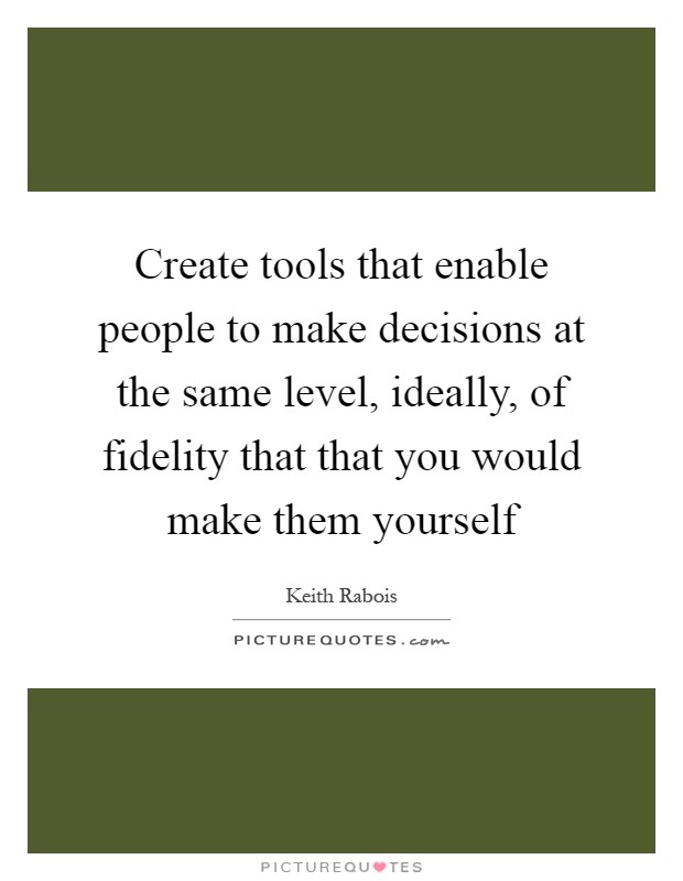 Create tools that enable people to make decisions at the same level, ideally, of fidelity that that you would make them yourself Picture Quote #1