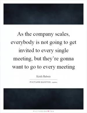 As the company scales, everybody is not going to get invited to every single meeting, but they’re gonna want to go to every meeting Picture Quote #1