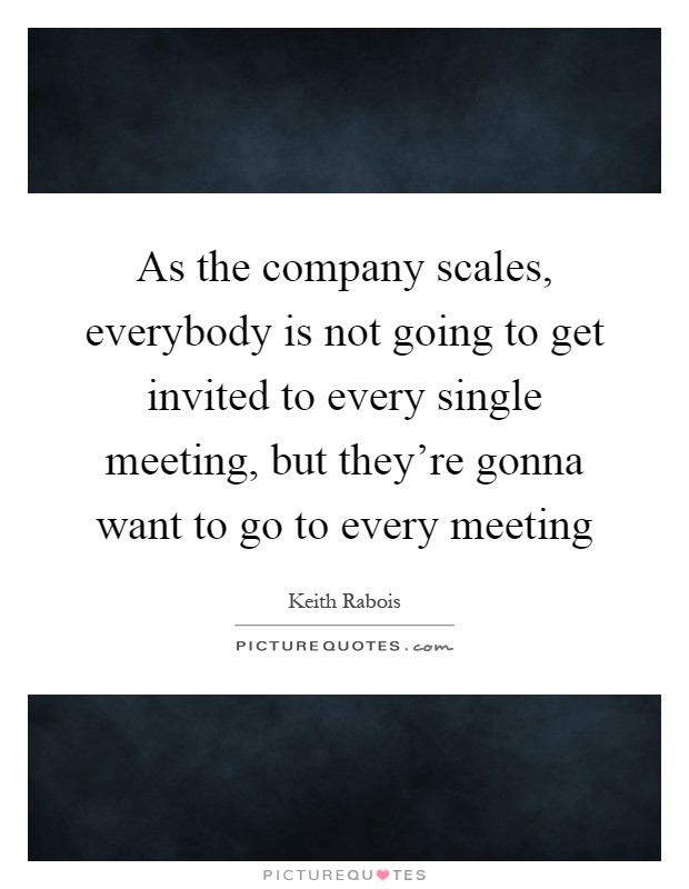 As the company scales, everybody is not going to get invited to every single meeting, but they're gonna want to go to every meeting Picture Quote #1