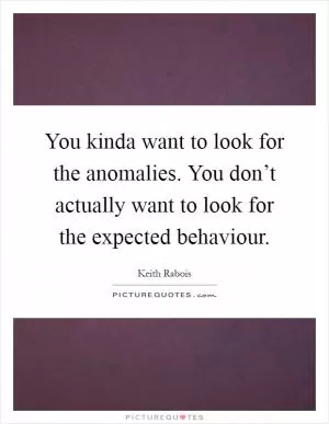 You kinda want to look for the anomalies. You don’t actually want to look for the expected behaviour Picture Quote #1