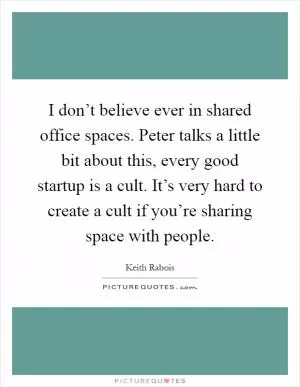 I don’t believe ever in shared office spaces. Peter talks a little bit about this, every good startup is a cult. It’s very hard to create a cult if you’re sharing space with people Picture Quote #1