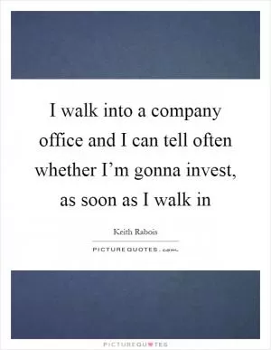 I walk into a company office and I can tell often whether I’m gonna invest, as soon as I walk in Picture Quote #1