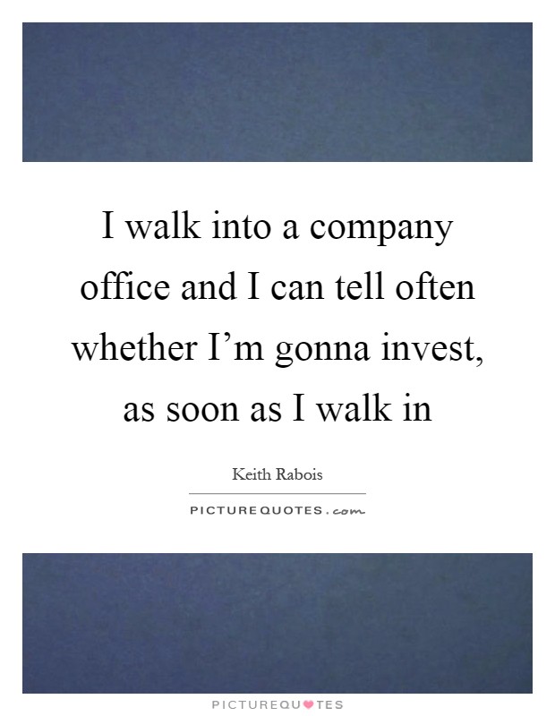 I walk into a company office and I can tell often whether I'm gonna invest, as soon as I walk in Picture Quote #1