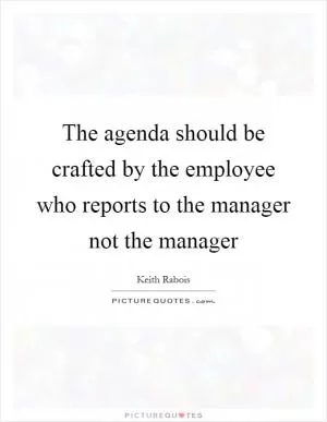 The agenda should be crafted by the employee who reports to the manager not the manager Picture Quote #1