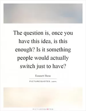The question is, once you have this idea, is this enough? Is it something people would actually switch just to have? Picture Quote #1