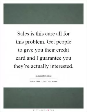 Sales is this cure all for this problem. Get people to give you their credit card and I guarantee you they’re actually interested Picture Quote #1