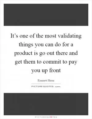 It’s one of the most validating things you can do for a product is go out there and get them to commit to pay you up front Picture Quote #1