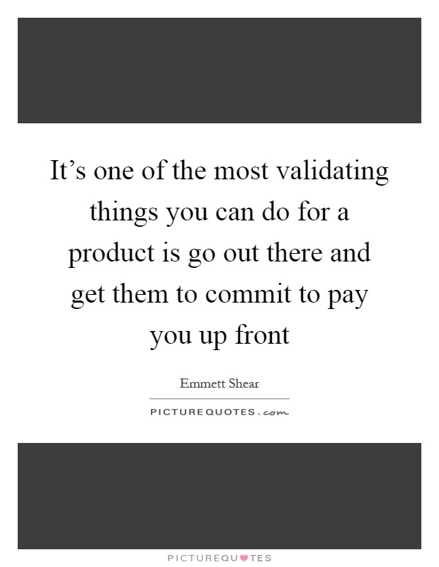 It's one of the most validating things you can do for a product is go out there and get them to commit to pay you up front Picture Quote #1