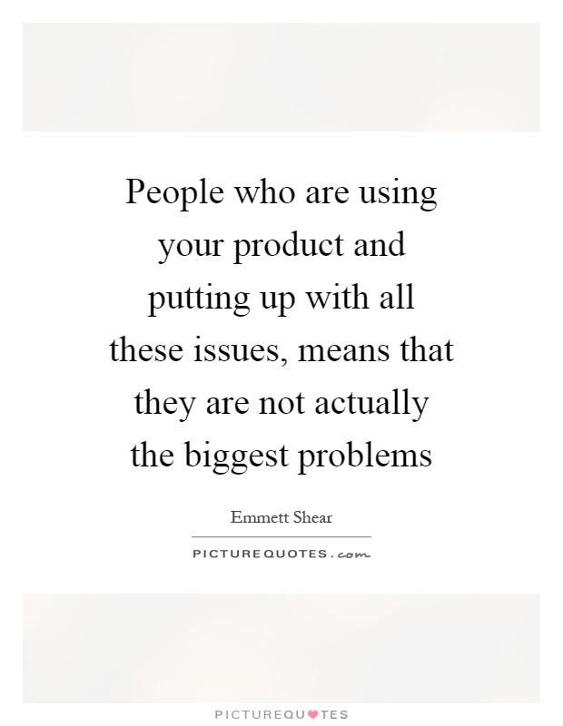 People who are using your product and putting up with all these issues, means that they are not actually the biggest problems Picture Quote #1