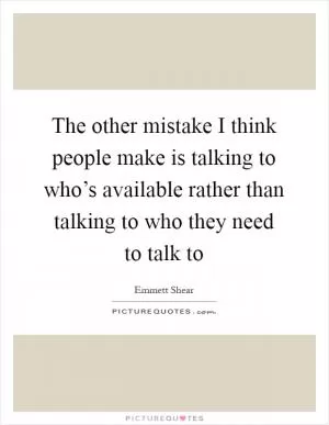 The other mistake I think people make is talking to who’s available rather than talking to who they need to talk to Picture Quote #1