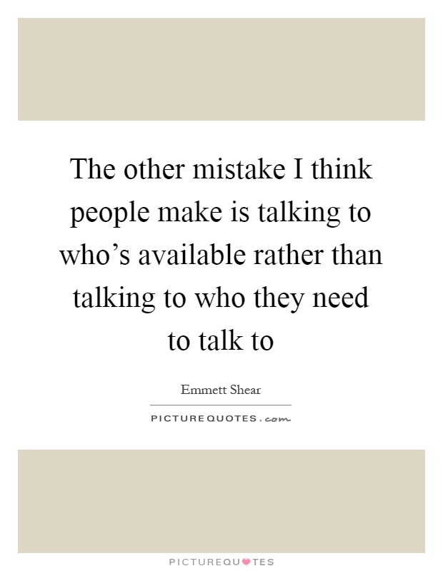 The other mistake I think people make is talking to who's available rather than talking to who they need to talk to Picture Quote #1