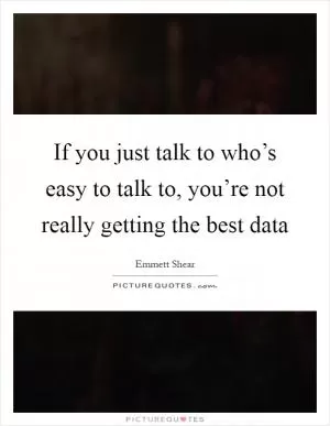 If you just talk to who’s easy to talk to, you’re not really getting the best data Picture Quote #1