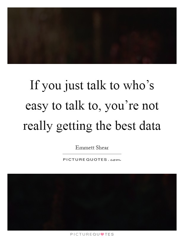 If you just talk to who's easy to talk to, you're not really getting the best data Picture Quote #1