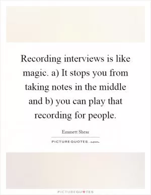 Recording interviews is like magic. a) It stops you from taking notes in the middle and b) you can play that recording for people Picture Quote #1