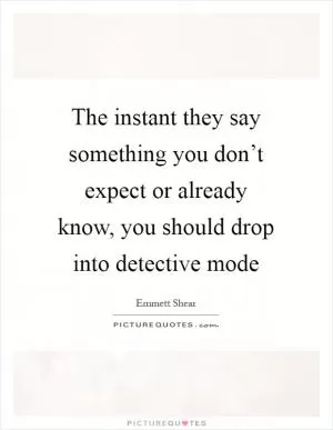 The instant they say something you don’t expect or already know, you should drop into detective mode Picture Quote #1