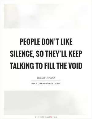 People don’t like silence, so they’ll keep talking to fill the void Picture Quote #1