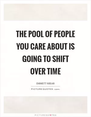 The pool of people you care about is going to shift over time Picture Quote #1