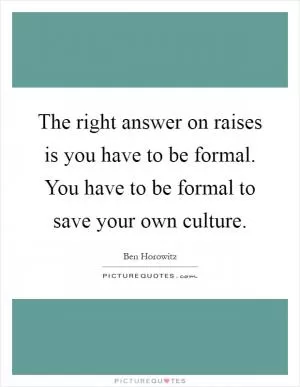 The right answer on raises is you have to be formal. You have to be formal to save your own culture Picture Quote #1