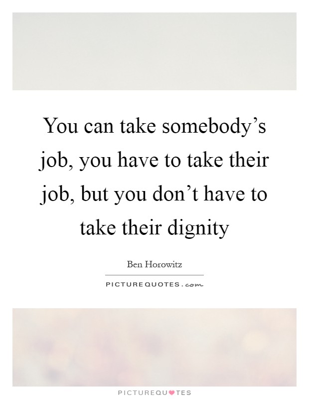 You can take somebody's job, you have to take their job, but you don't have to take their dignity Picture Quote #1