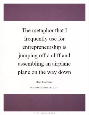 The metaphor that I frequently use for entrepreneurship is jumping off a cliff and assembling an airplane plane on the way down Picture Quote #1