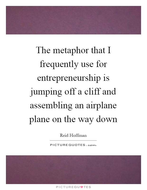 The metaphor that I frequently use for entrepreneurship is jumping off a cliff and assembling an airplane plane on the way down Picture Quote #1