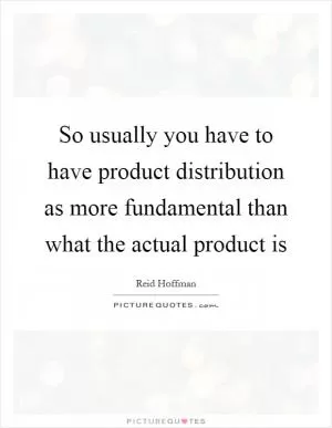 So usually you have to have product distribution as more fundamental than what the actual product is Picture Quote #1