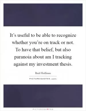 It’s useful to be able to recognize whether you’re on track or not. To have that belief, but also paranoia about am I tracking against my investment thesis Picture Quote #1