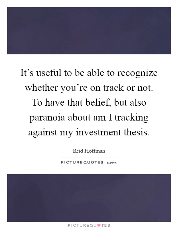 It's useful to be able to recognize whether you're on track or not. To have that belief, but also paranoia about am I tracking against my investment thesis Picture Quote #1