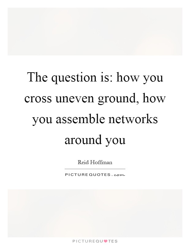 The question is: how you cross uneven ground, how you assemble networks around you Picture Quote #1