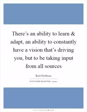 There’s an ability to learn and adapt, an ability to constantly have a vision that’s driving you, but to be taking input from all sources Picture Quote #1