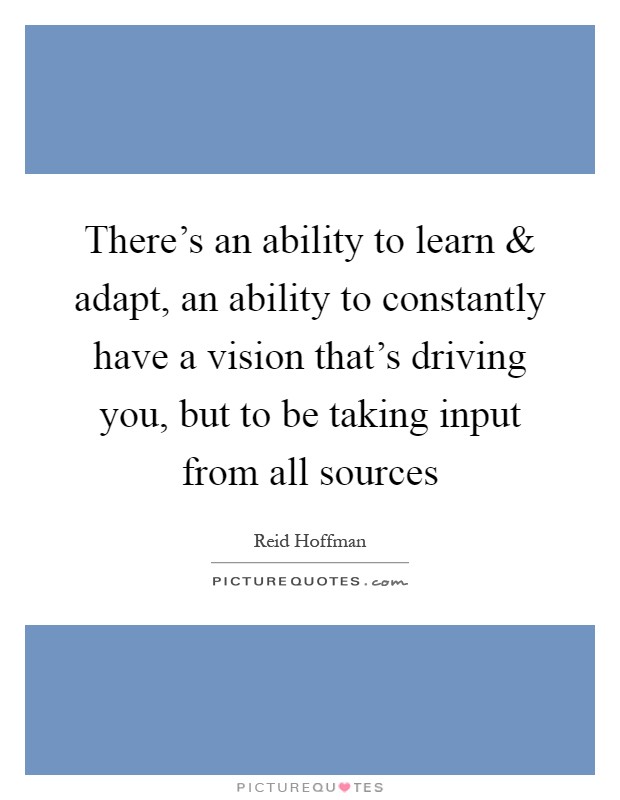 There's an ability to learn and adapt, an ability to constantly have a vision that's driving you, but to be taking input from all sources Picture Quote #1