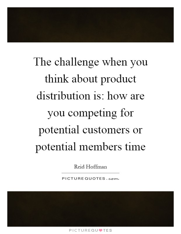 The challenge when you think about product distribution is: how are you competing for potential customers or potential members time Picture Quote #1