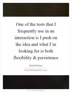 One of the tests that I frequently use in an interaction is I push on the idea and what I’m looking for is both flexibility and persistence Picture Quote #1