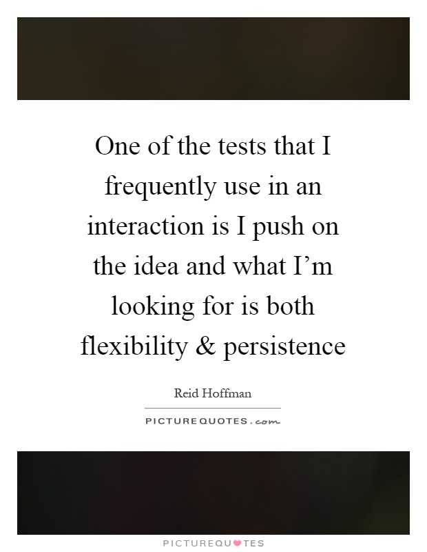 One of the tests that I frequently use in an interaction is I push on the idea and what I'm looking for is both flexibility and persistence Picture Quote #1