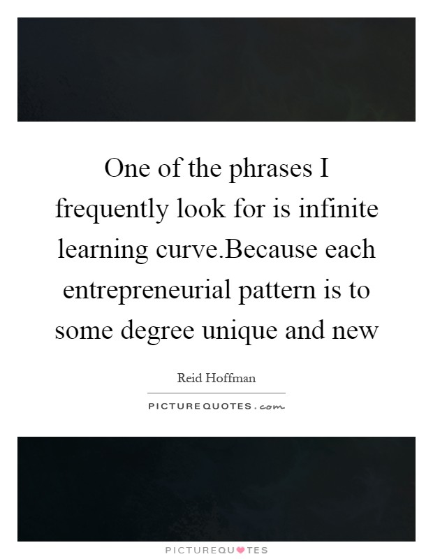 One of the phrases I frequently look for is infinite learning curve.Because each entrepreneurial pattern is to some degree unique and new Picture Quote #1