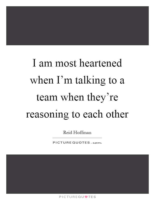 I am most heartened when I'm talking to a team when they're reasoning to each other Picture Quote #1
